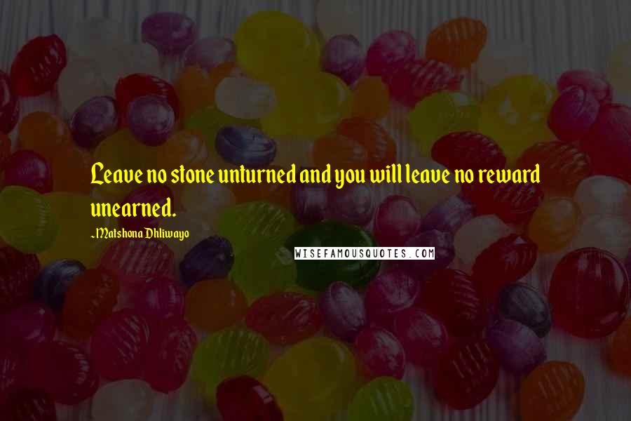 Matshona Dhliwayo Quotes: Leave no stone unturned and you will leave no reward unearned.