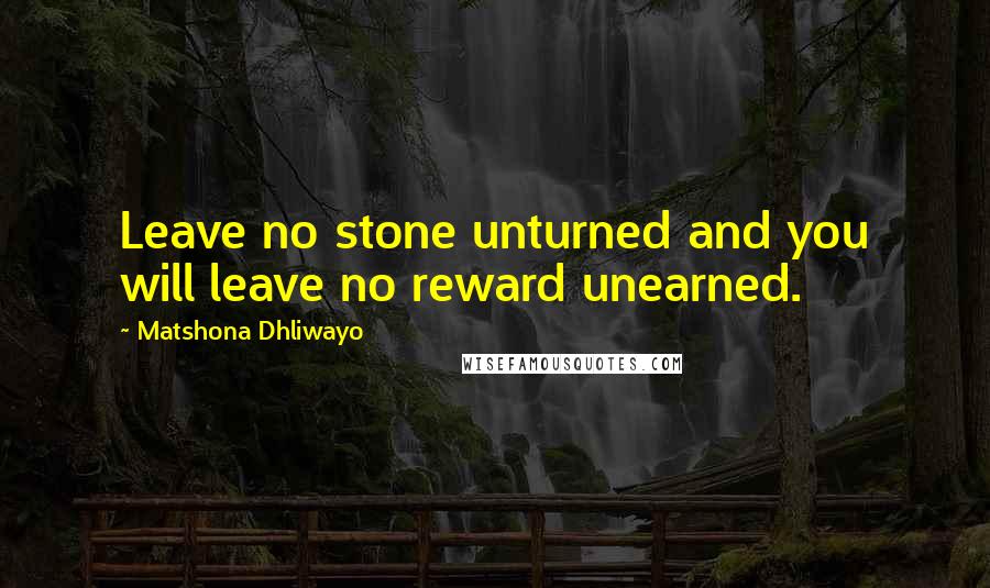 Matshona Dhliwayo Quotes: Leave no stone unturned and you will leave no reward unearned.