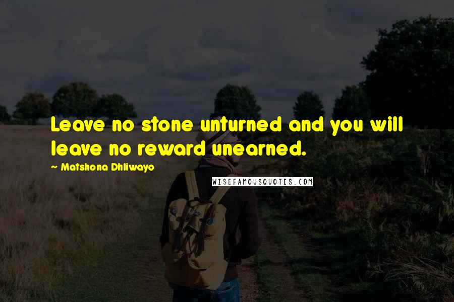 Matshona Dhliwayo Quotes: Leave no stone unturned and you will leave no reward unearned.