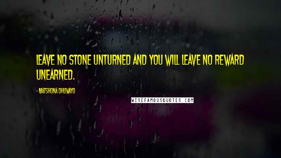 Matshona Dhliwayo Quotes: Leave no stone unturned and you will leave no reward unearned.