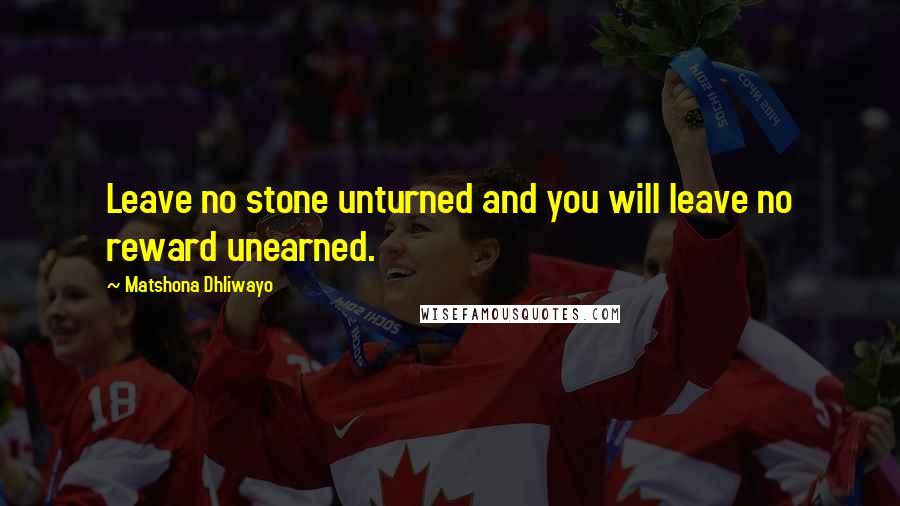 Matshona Dhliwayo Quotes: Leave no stone unturned and you will leave no reward unearned.