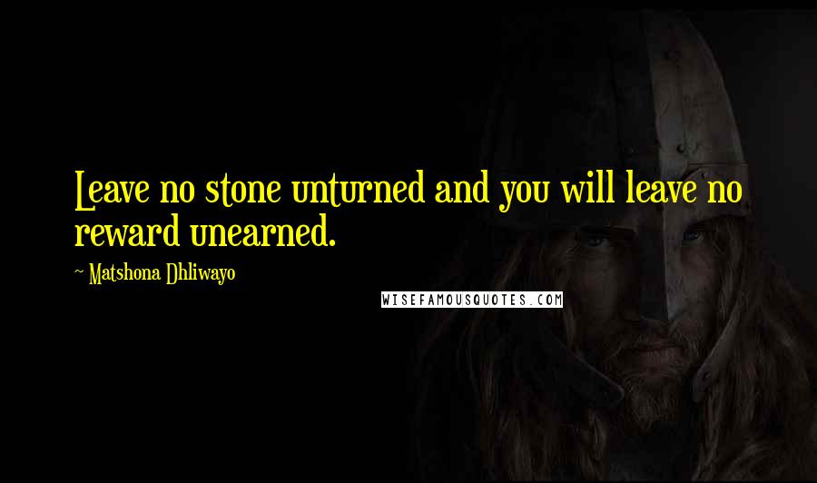 Matshona Dhliwayo Quotes: Leave no stone unturned and you will leave no reward unearned.