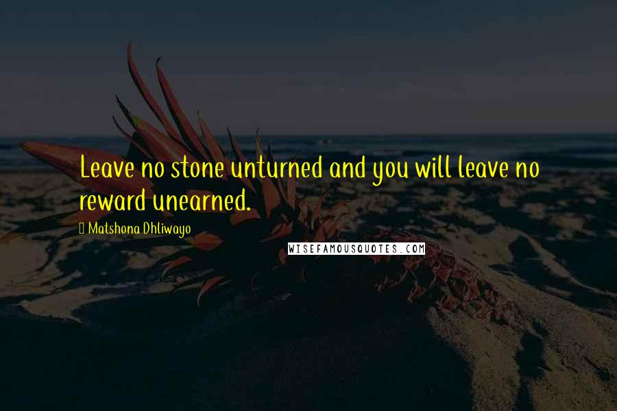 Matshona Dhliwayo Quotes: Leave no stone unturned and you will leave no reward unearned.