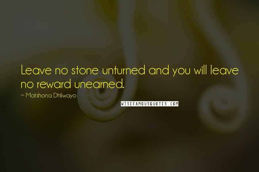 Matshona Dhliwayo Quotes: Leave no stone unturned and you will leave no reward unearned.