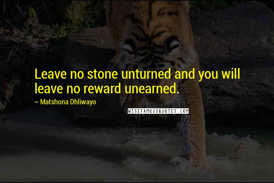 Matshona Dhliwayo Quotes: Leave no stone unturned and you will leave no reward unearned.