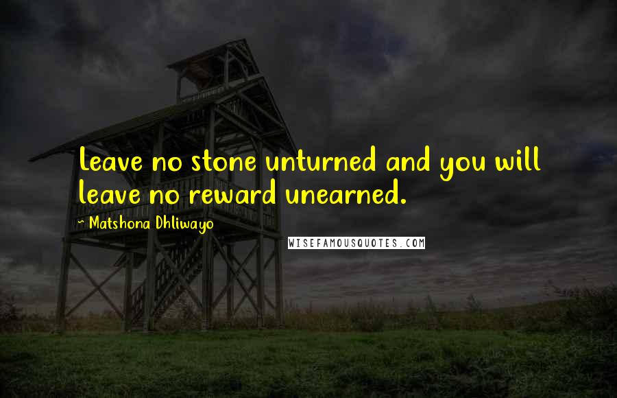 Matshona Dhliwayo Quotes: Leave no stone unturned and you will leave no reward unearned.