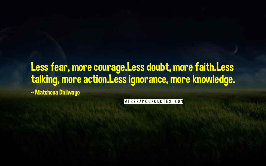 Matshona Dhliwayo Quotes: Less fear, more courage.Less doubt, more faith.Less talking, more action.Less ignorance, more knowledge.