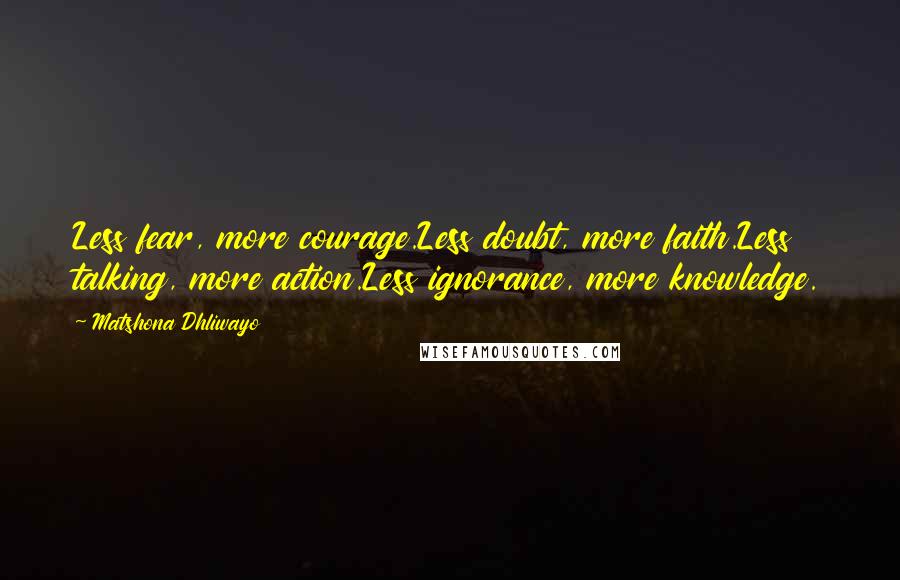 Matshona Dhliwayo Quotes: Less fear, more courage.Less doubt, more faith.Less talking, more action.Less ignorance, more knowledge.