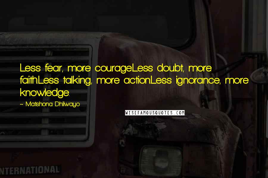 Matshona Dhliwayo Quotes: Less fear, more courage.Less doubt, more faith.Less talking, more action.Less ignorance, more knowledge.