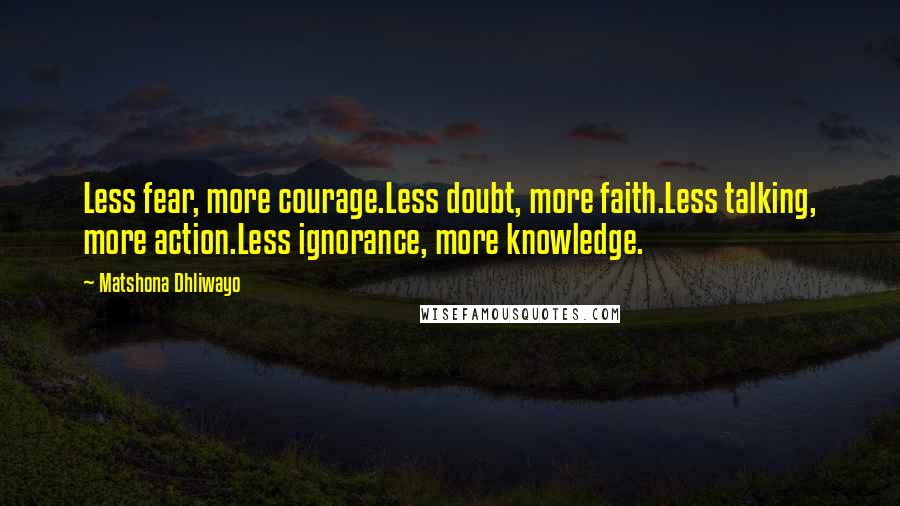 Matshona Dhliwayo Quotes: Less fear, more courage.Less doubt, more faith.Less talking, more action.Less ignorance, more knowledge.