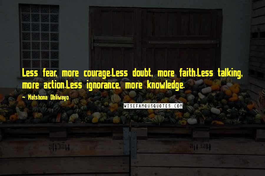 Matshona Dhliwayo Quotes: Less fear, more courage.Less doubt, more faith.Less talking, more action.Less ignorance, more knowledge.