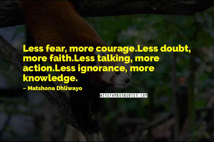 Matshona Dhliwayo Quotes: Less fear, more courage.Less doubt, more faith.Less talking, more action.Less ignorance, more knowledge.