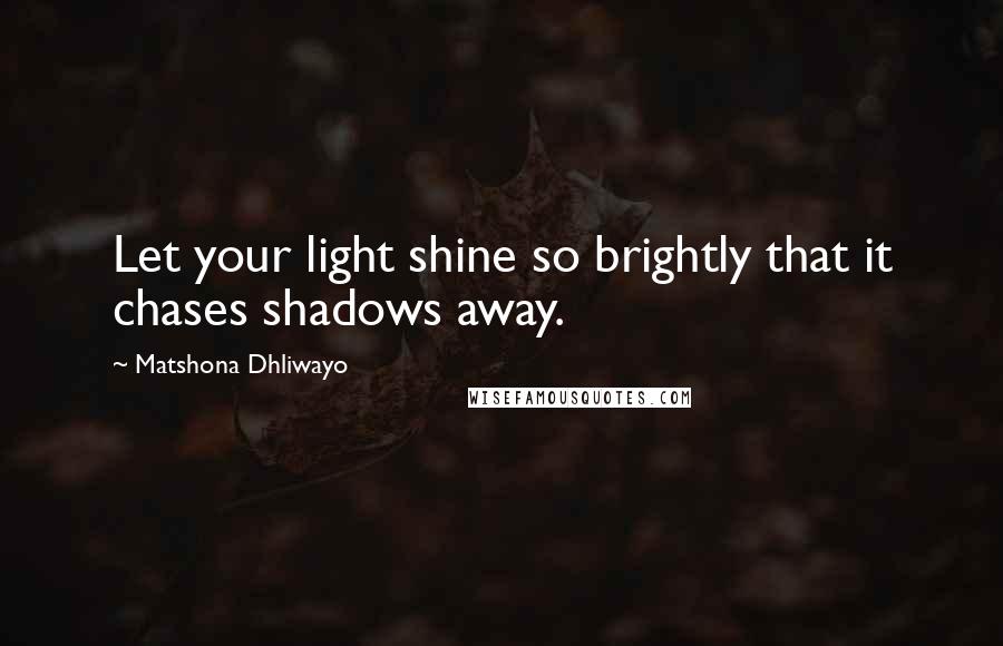 Matshona Dhliwayo Quotes: Let your light shine so brightly that it chases shadows away.