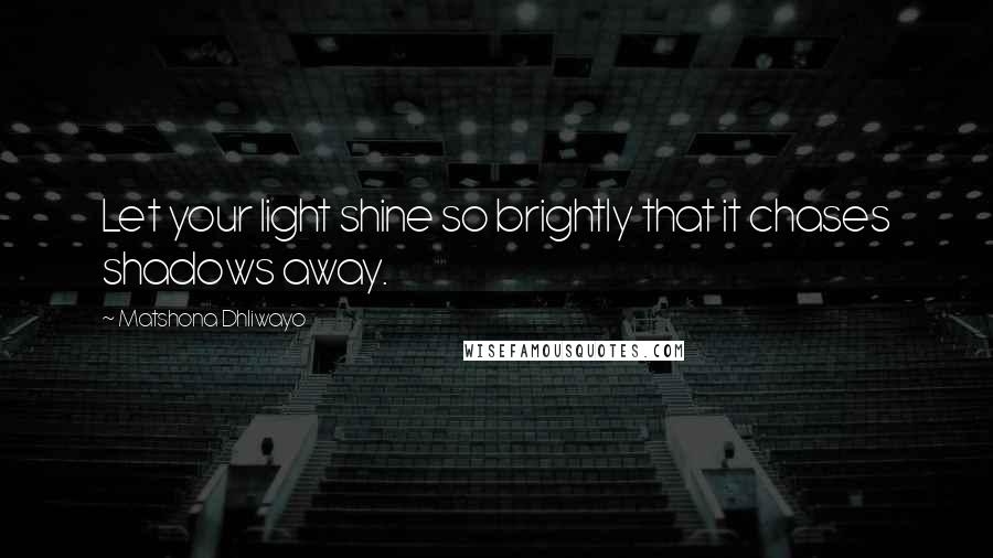 Matshona Dhliwayo Quotes: Let your light shine so brightly that it chases shadows away.