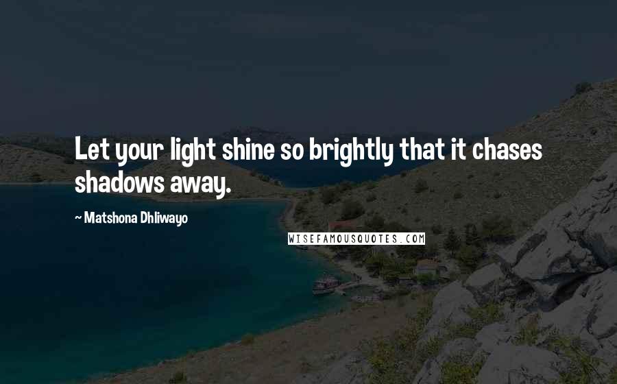 Matshona Dhliwayo Quotes: Let your light shine so brightly that it chases shadows away.