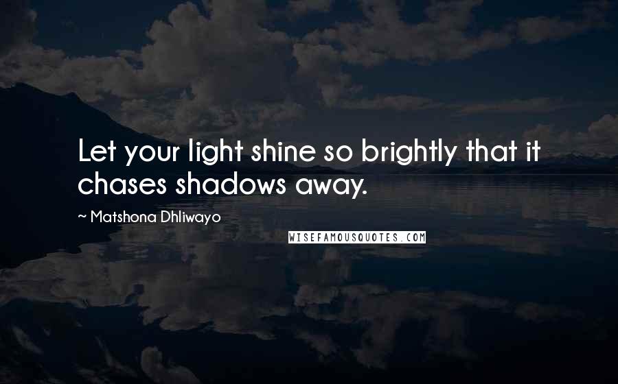Matshona Dhliwayo Quotes: Let your light shine so brightly that it chases shadows away.