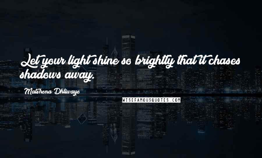 Matshona Dhliwayo Quotes: Let your light shine so brightly that it chases shadows away.