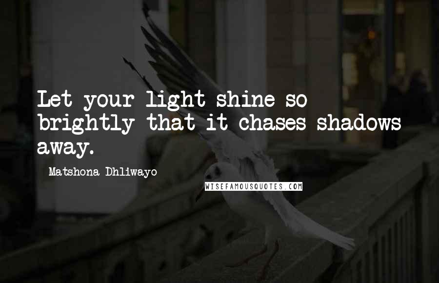 Matshona Dhliwayo Quotes: Let your light shine so brightly that it chases shadows away.