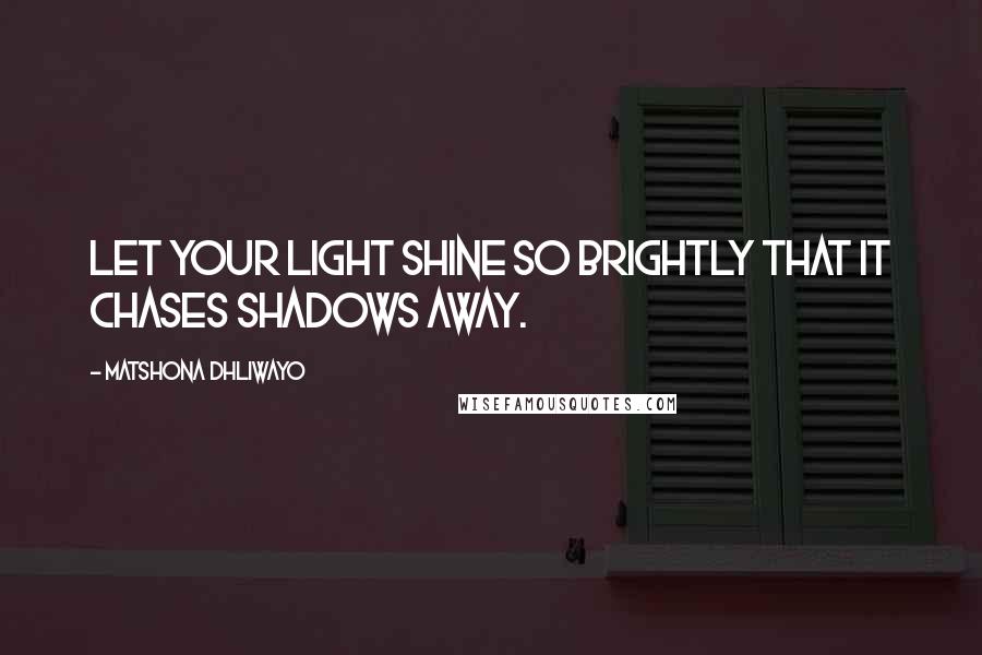 Matshona Dhliwayo Quotes: Let your light shine so brightly that it chases shadows away.