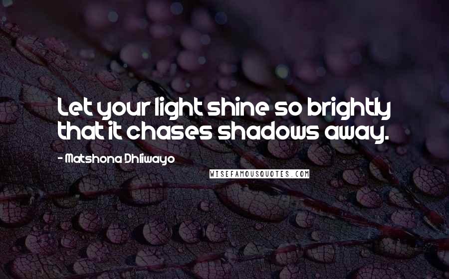 Matshona Dhliwayo Quotes: Let your light shine so brightly that it chases shadows away.