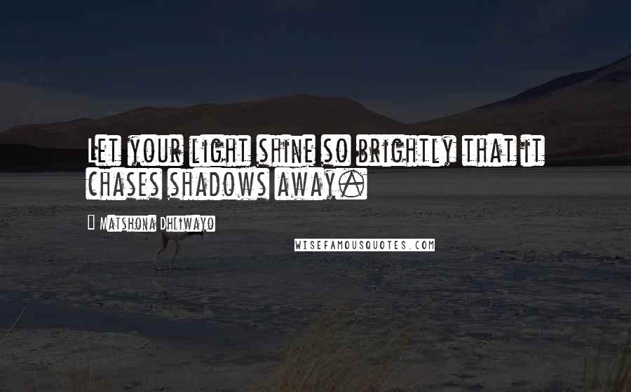 Matshona Dhliwayo Quotes: Let your light shine so brightly that it chases shadows away.