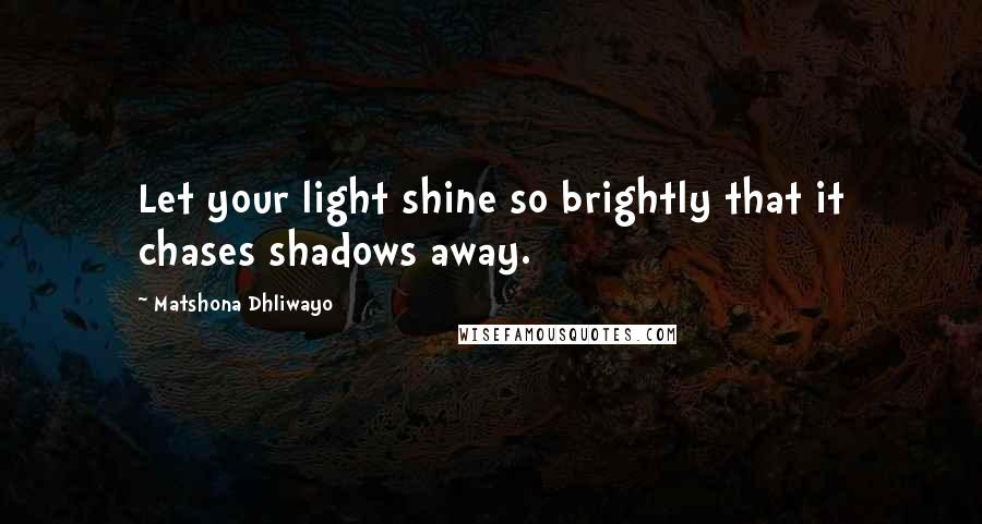 Matshona Dhliwayo Quotes: Let your light shine so brightly that it chases shadows away.