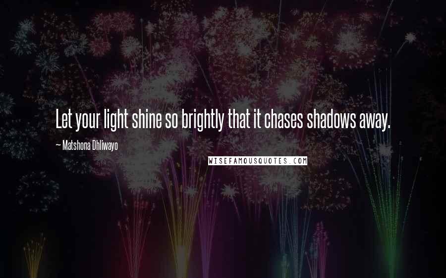 Matshona Dhliwayo Quotes: Let your light shine so brightly that it chases shadows away.