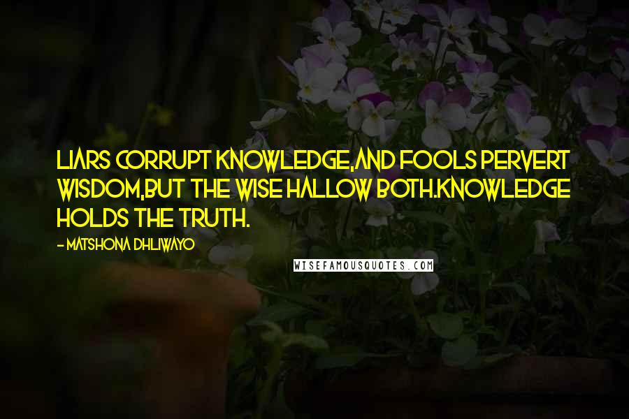 Matshona Dhliwayo Quotes: Liars corrupt knowledge,and fools pervert wisdom,but the wise hallow both.Knowledge holds the truth.