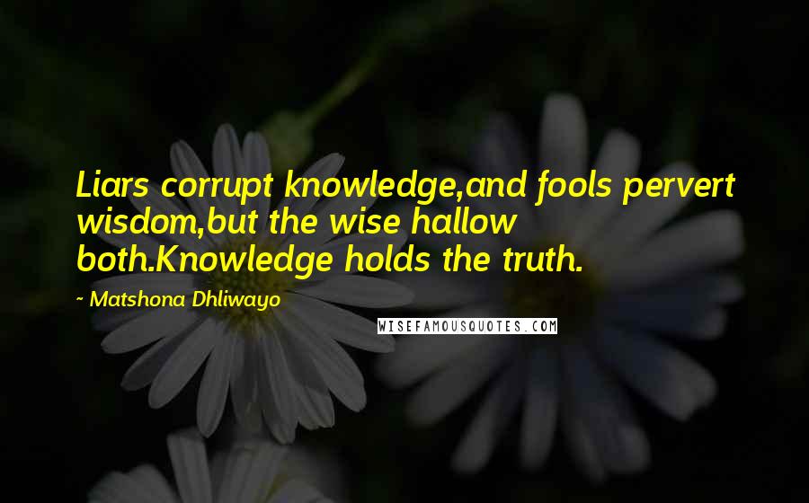 Matshona Dhliwayo Quotes: Liars corrupt knowledge,and fools pervert wisdom,but the wise hallow both.Knowledge holds the truth.