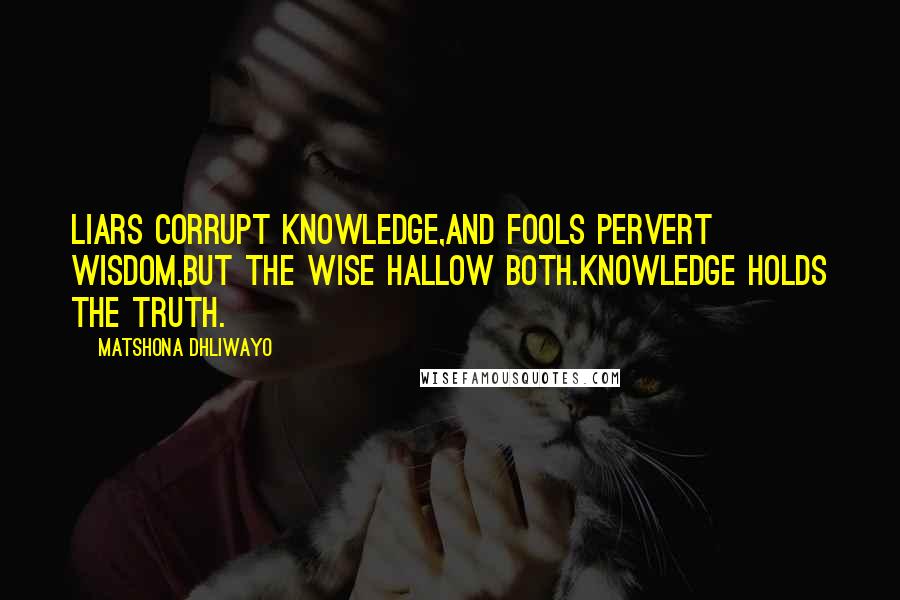 Matshona Dhliwayo Quotes: Liars corrupt knowledge,and fools pervert wisdom,but the wise hallow both.Knowledge holds the truth.