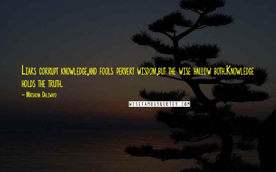 Matshona Dhliwayo Quotes: Liars corrupt knowledge,and fools pervert wisdom,but the wise hallow both.Knowledge holds the truth.