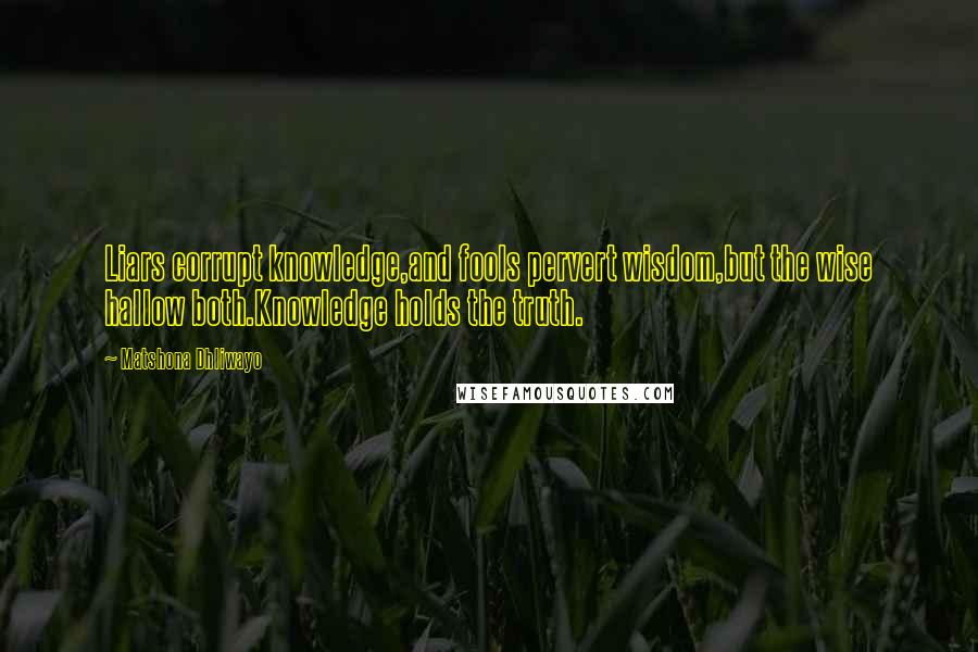 Matshona Dhliwayo Quotes: Liars corrupt knowledge,and fools pervert wisdom,but the wise hallow both.Knowledge holds the truth.