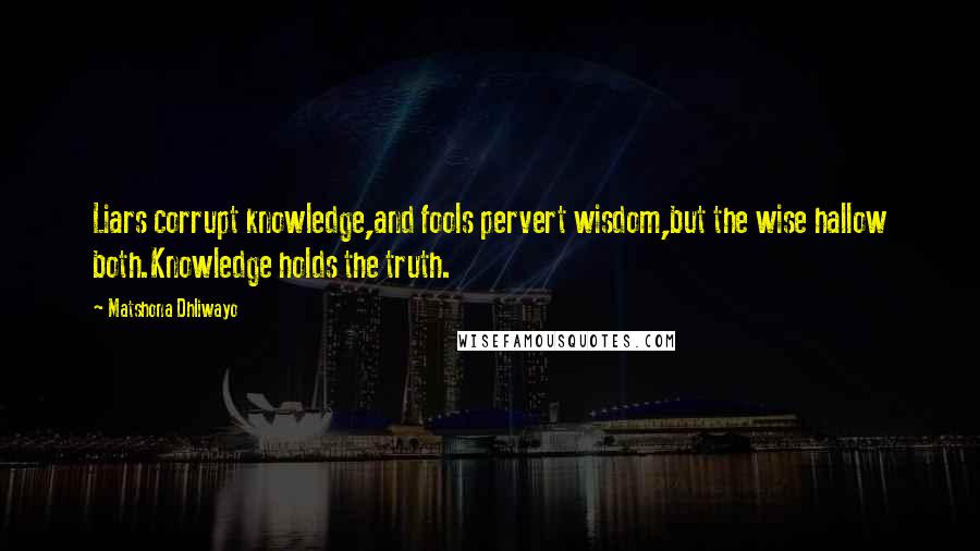 Matshona Dhliwayo Quotes: Liars corrupt knowledge,and fools pervert wisdom,but the wise hallow both.Knowledge holds the truth.