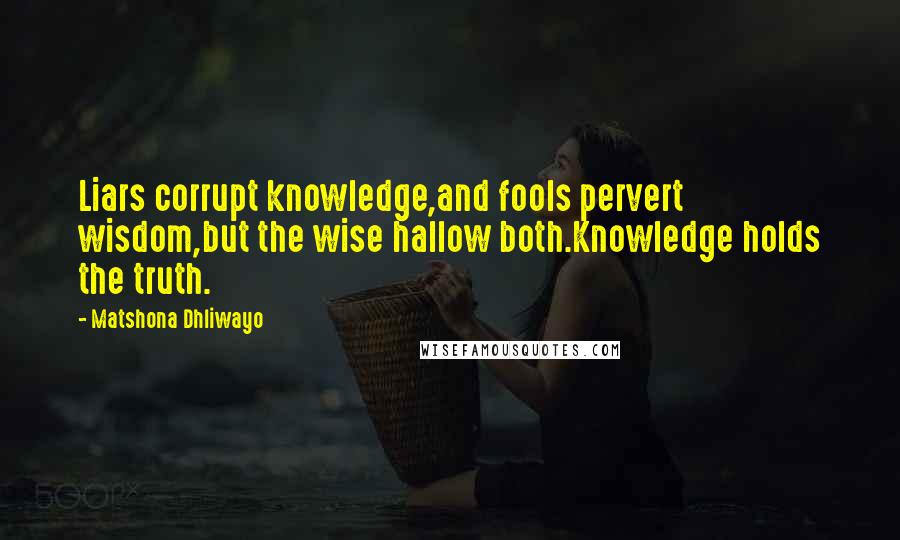 Matshona Dhliwayo Quotes: Liars corrupt knowledge,and fools pervert wisdom,but the wise hallow both.Knowledge holds the truth.
