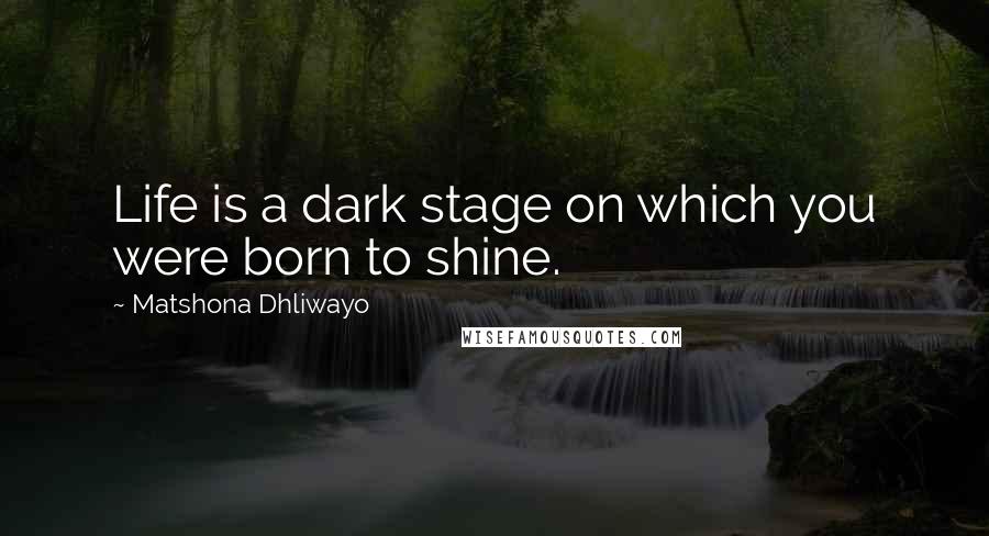 Matshona Dhliwayo Quotes: Life is a dark stage on which you were born to shine.