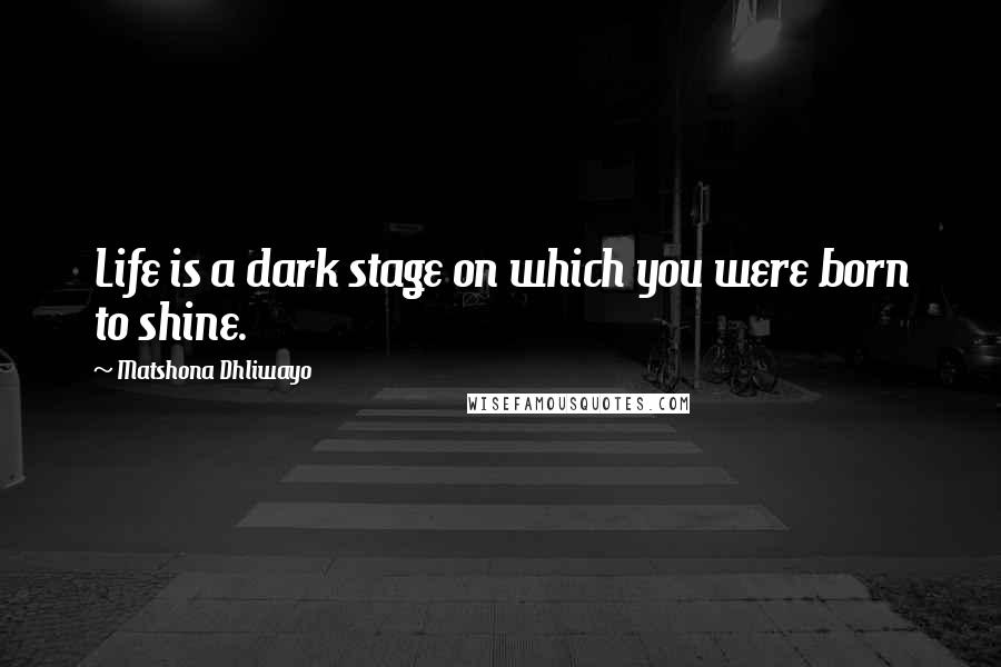 Matshona Dhliwayo Quotes: Life is a dark stage on which you were born to shine.