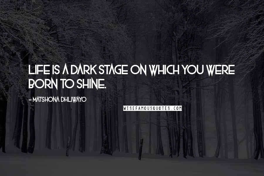 Matshona Dhliwayo Quotes: Life is a dark stage on which you were born to shine.