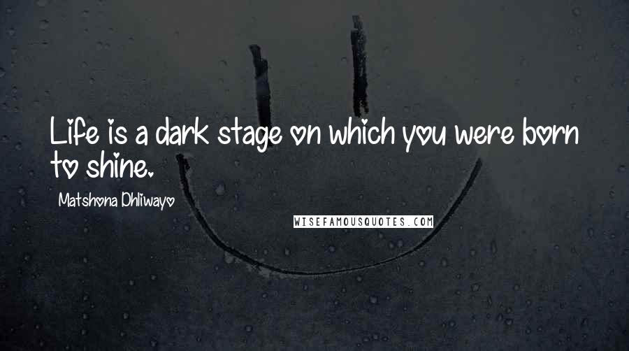 Matshona Dhliwayo Quotes: Life is a dark stage on which you were born to shine.