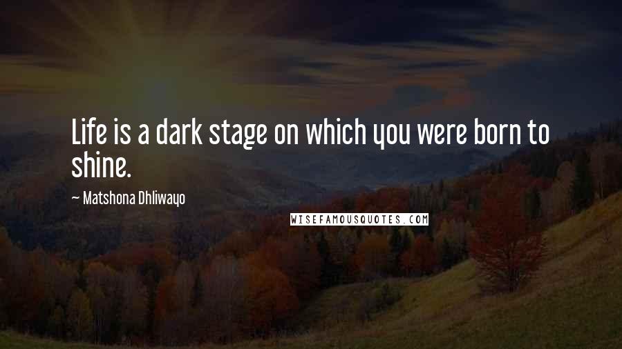 Matshona Dhliwayo Quotes: Life is a dark stage on which you were born to shine.