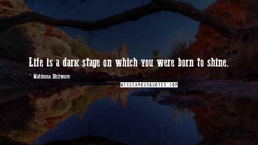 Matshona Dhliwayo Quotes: Life is a dark stage on which you were born to shine.