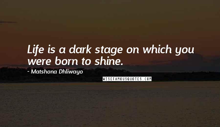 Matshona Dhliwayo Quotes: Life is a dark stage on which you were born to shine.