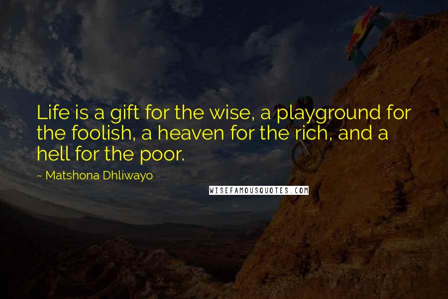 Matshona Dhliwayo Quotes: Life is a gift for the wise, a playground for the foolish, a heaven for the rich, and a hell for the poor.