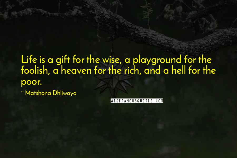 Matshona Dhliwayo Quotes: Life is a gift for the wise, a playground for the foolish, a heaven for the rich, and a hell for the poor.