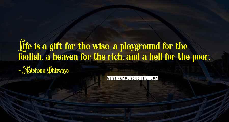 Matshona Dhliwayo Quotes: Life is a gift for the wise, a playground for the foolish, a heaven for the rich, and a hell for the poor.