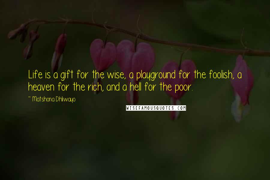 Matshona Dhliwayo Quotes: Life is a gift for the wise, a playground for the foolish, a heaven for the rich, and a hell for the poor.