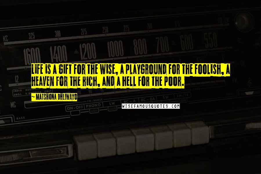 Matshona Dhliwayo Quotes: Life is a gift for the wise, a playground for the foolish, a heaven for the rich, and a hell for the poor.