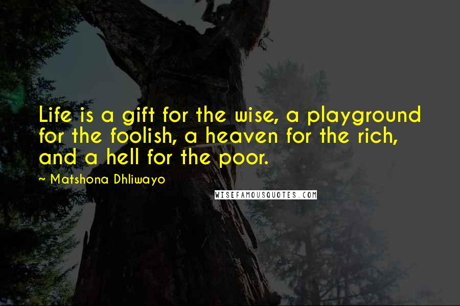 Matshona Dhliwayo Quotes: Life is a gift for the wise, a playground for the foolish, a heaven for the rich, and a hell for the poor.