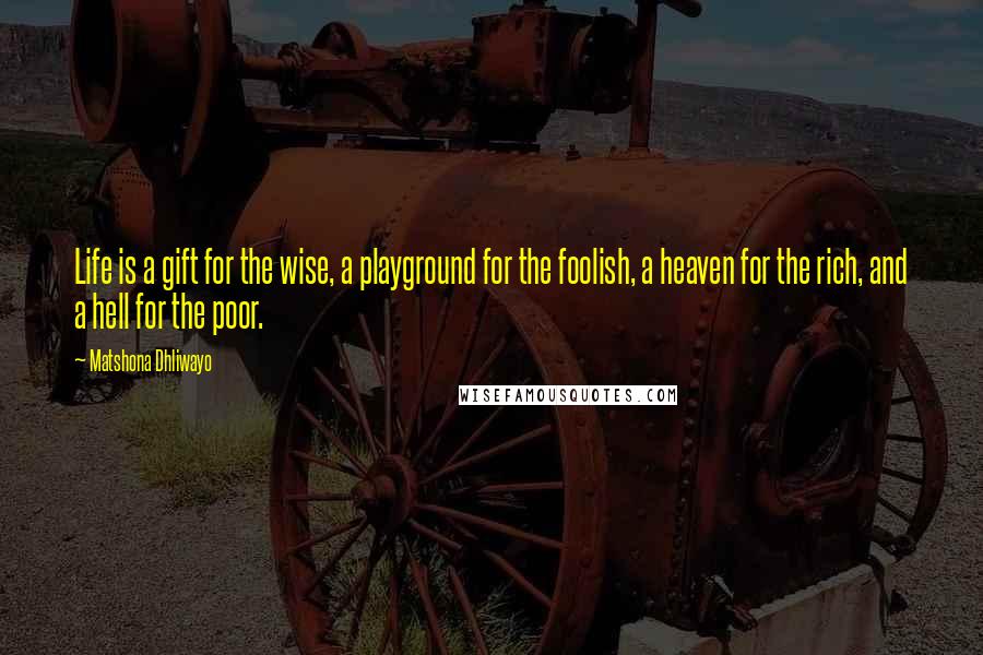 Matshona Dhliwayo Quotes: Life is a gift for the wise, a playground for the foolish, a heaven for the rich, and a hell for the poor.