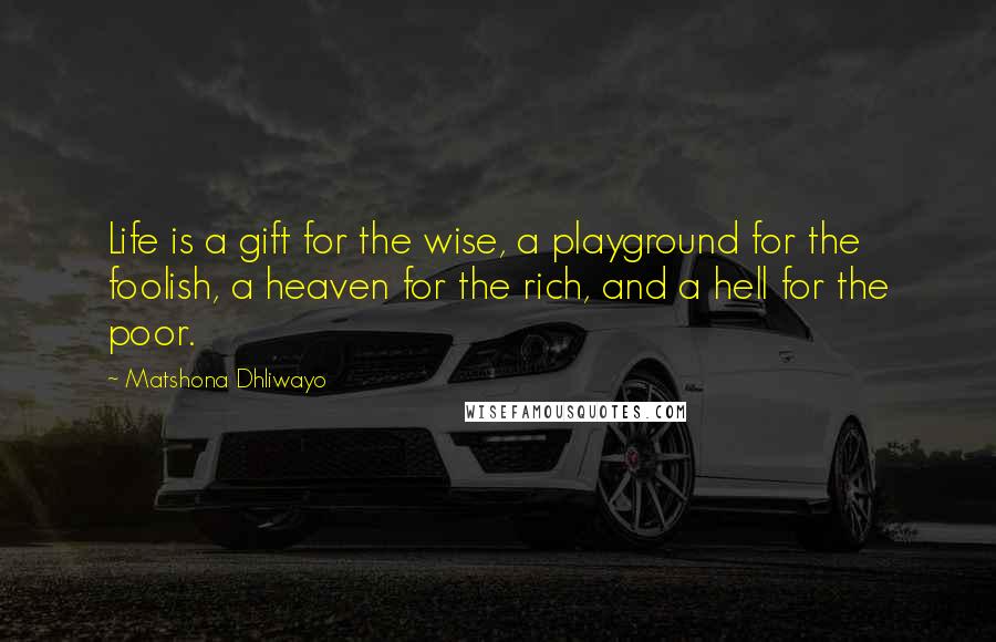 Matshona Dhliwayo Quotes: Life is a gift for the wise, a playground for the foolish, a heaven for the rich, and a hell for the poor.