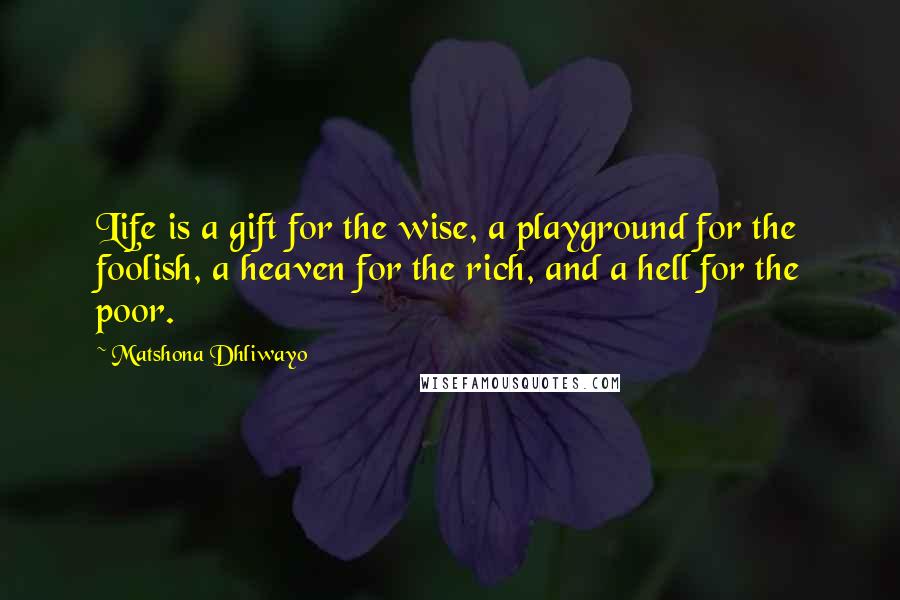 Matshona Dhliwayo Quotes: Life is a gift for the wise, a playground for the foolish, a heaven for the rich, and a hell for the poor.